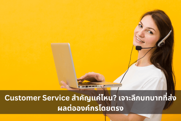 Customer Service สำคัญแค่ไหน? เจาะลึกบทบาทที่ส่งผลต่อองค์กรโดยตรง